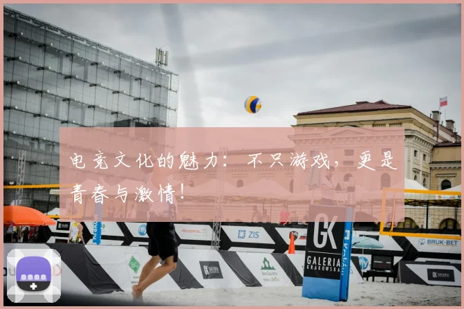 电竞文化的魅力：不只游戏，更是青春与激情！
