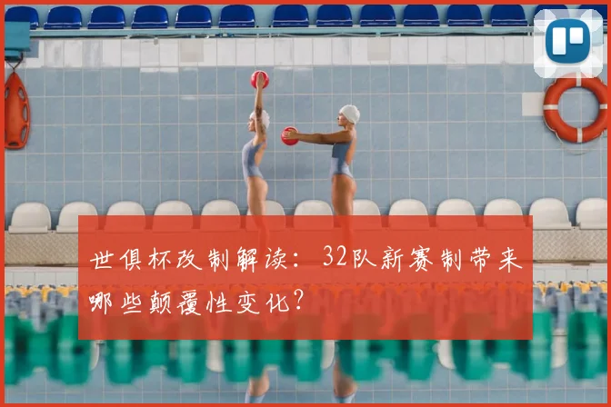世俱杯改制解读:32队新赛制带来哪些颠覆性变化?