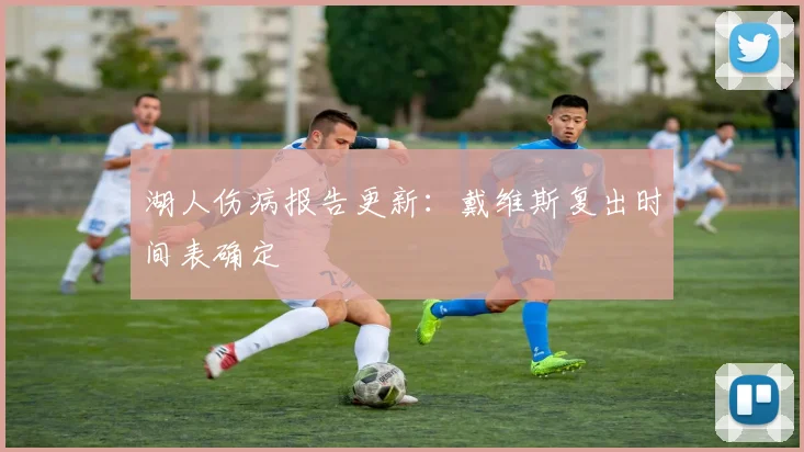 湖人伤病报告更新：戴维斯复出时间表确定