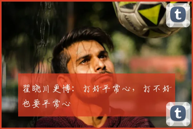 翟晓川更博：打好平常心，打不好也要平常心
