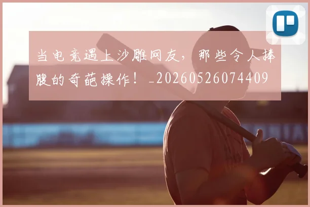 当电竞遇上沙雕网友,那些令人捧腹的奇葩操作!_20260526074409