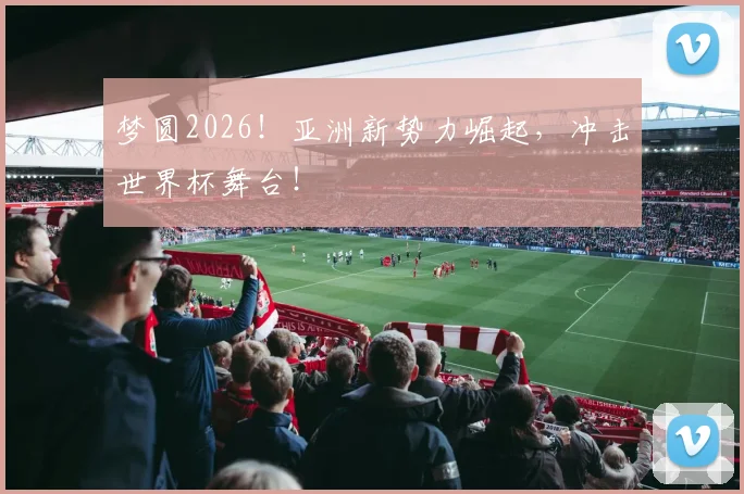梦圆2026!亚洲新势力崛起,冲击世界杯舞台!