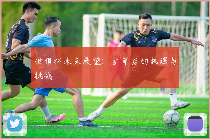 世俱杯未来展望：扩军后的机遇与挑战