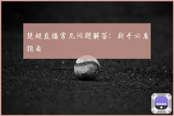楚超直播常见问题解答:新手必看指南