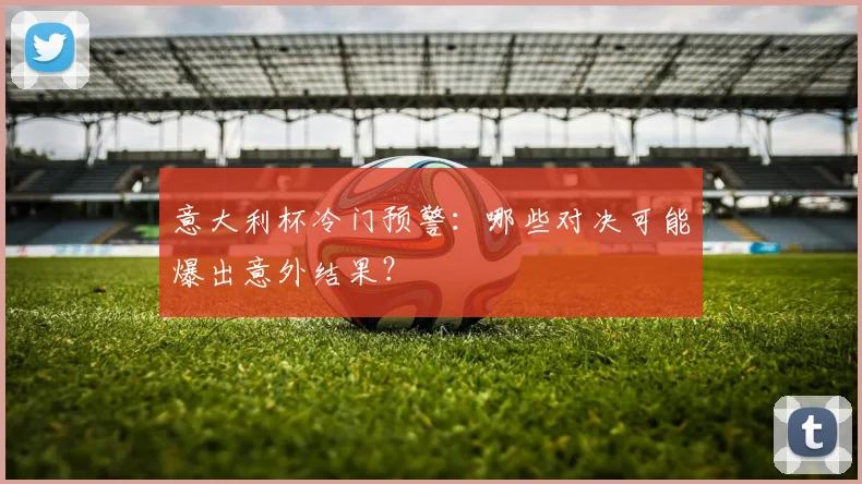 意大利杯冷门预警：哪些对决可能爆出意外结果？