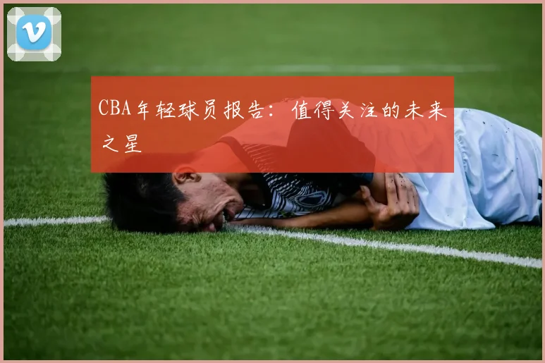 CBA年轻球员报告:值得关注的未来之星