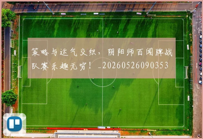 策略与运气交织，阴阳师百闻牌战队赛乐趣无穷！_20260526090353