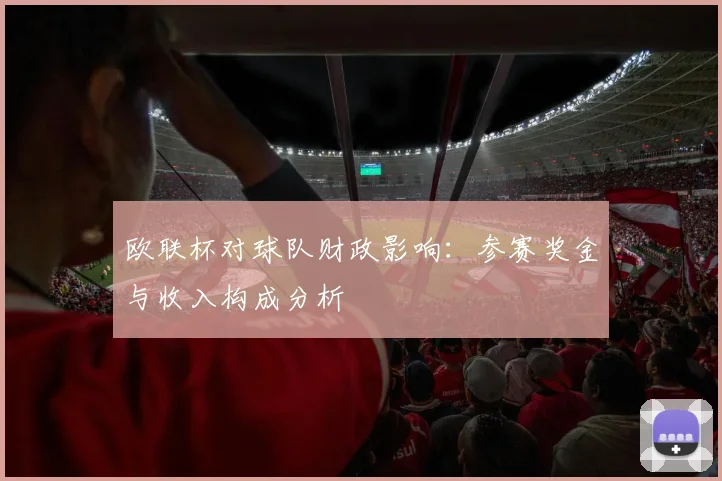欧联杯对球队财政影响：参赛奖金与收入构成分析