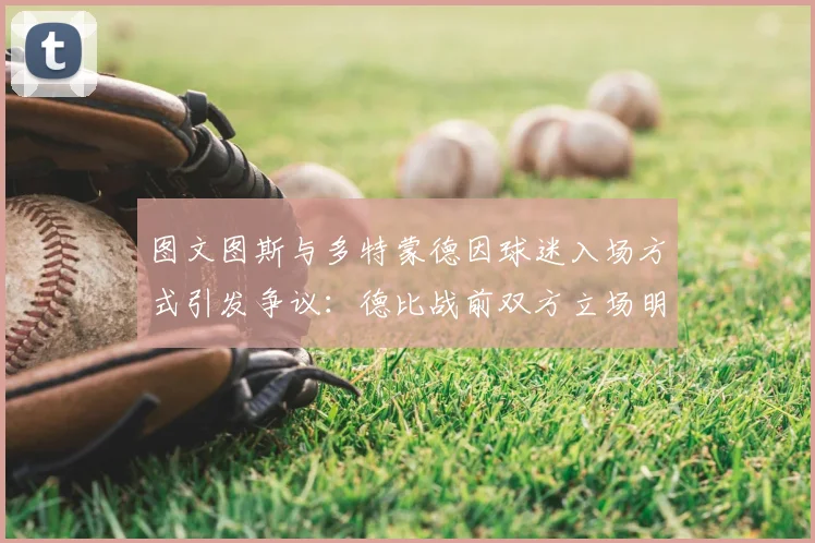 图文图斯与多特蒙德因球迷入场方式引发争议:德比战前双方立场明确