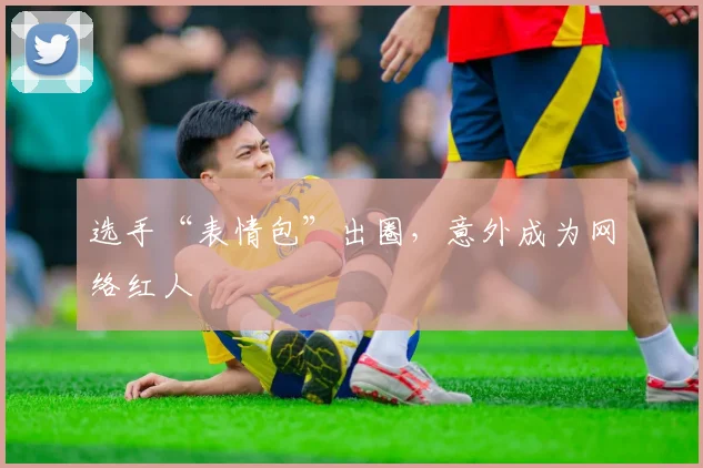 选手“表情包”出圈，意外成为网络红人