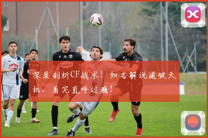深度剖析CF战术！知名解说道破天机，看完直呼过瘾！