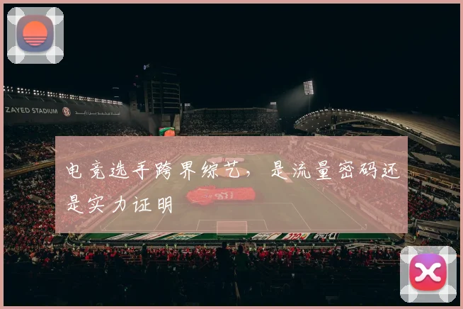 电竞选手跨界综艺，是流量密码还是实力证明