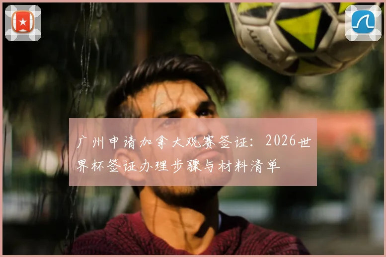 广州申请加拿大观赛签证：2026世界杯签证办理步骤与材料清单