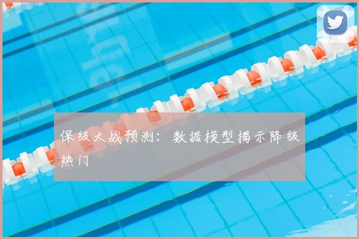 保级大战预测：数据模型揭示降级热门