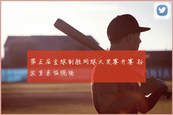 第五届金球制胜网球大奖赛开赛 孙发京亲临现场