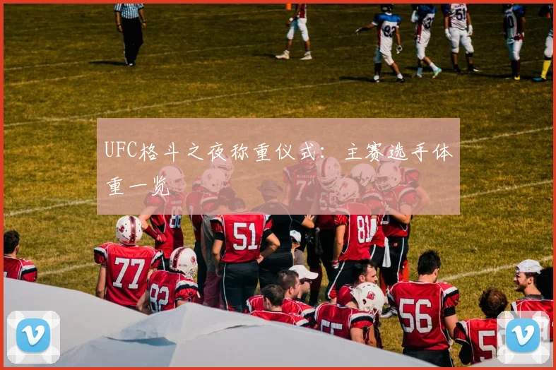 UFC格斗之夜称重仪式：主赛选手体重一览