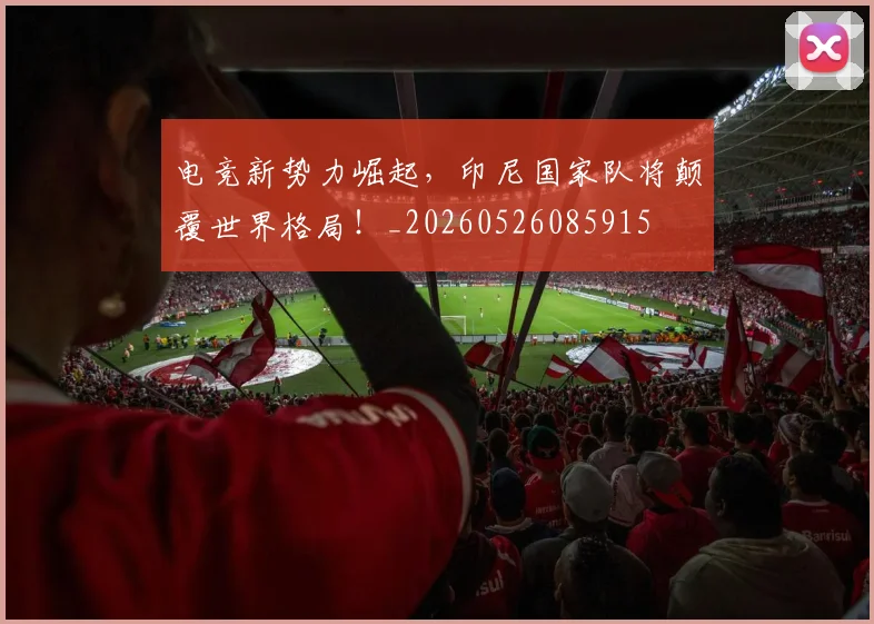 电竞新势力崛起，印尼国家队将颠覆世界格局！_20260526085915