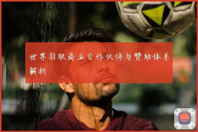 世界羽联商业合作伙伴与赞助体系解析