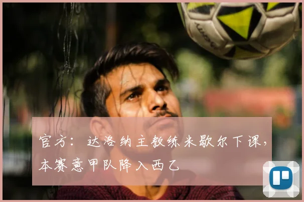 官方：达洛纳主教练米歇尔下课，本赛意甲队降入西乙