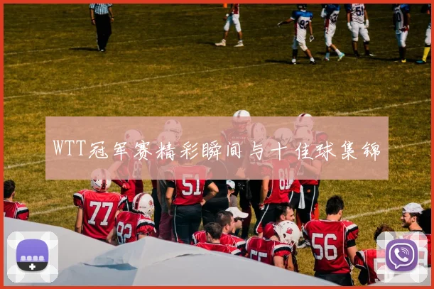 WTT冠军赛精彩瞬间与十佳球集锦
