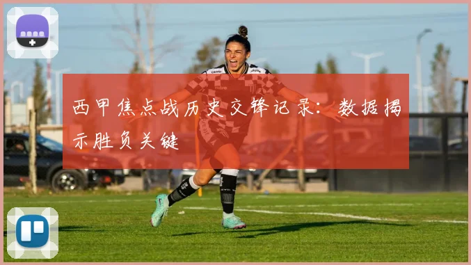 西甲焦点战历史交锋记录：数据揭示胜负关键
