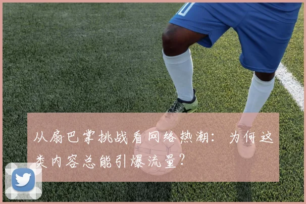 从扇巴掌挑战看网络热潮：为何这类内容总能引爆流量？