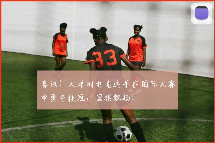 喜讯！大洋洲电竞选手在国际大赛中勇夺桂冠，国旗飘扬！