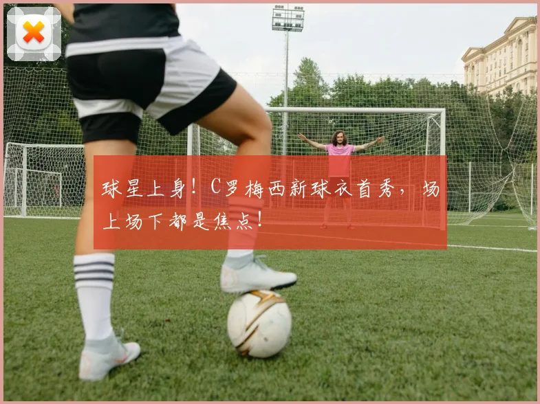 球星上身！C罗梅西新球衣首秀，场上场下都是焦点！