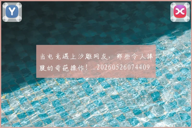 当电竞遇上沙雕网友,那些令人捧腹的奇葩操作!_20260526074409