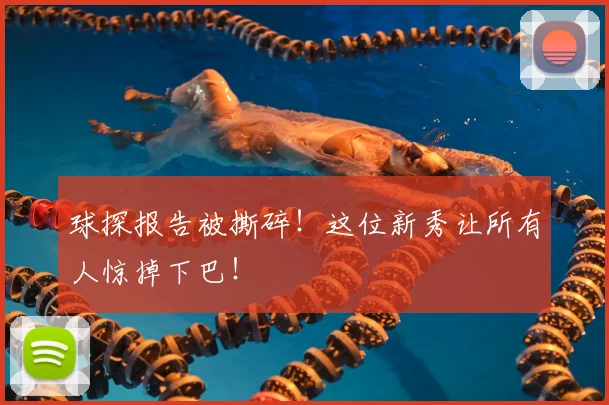 球探报告被撕碎！这位新秀让所有人惊掉下巴！
