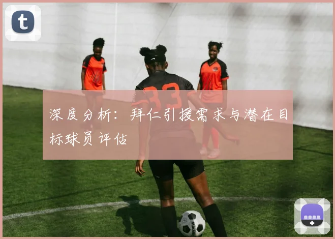深度分析：拜仁引援需求与潜在目标球员评估