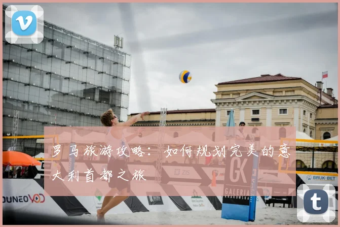 罗马旅游攻略:如何规划完美的意大利首都之旅