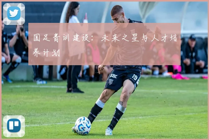 国足青训建设:未来之星与人才培养计划