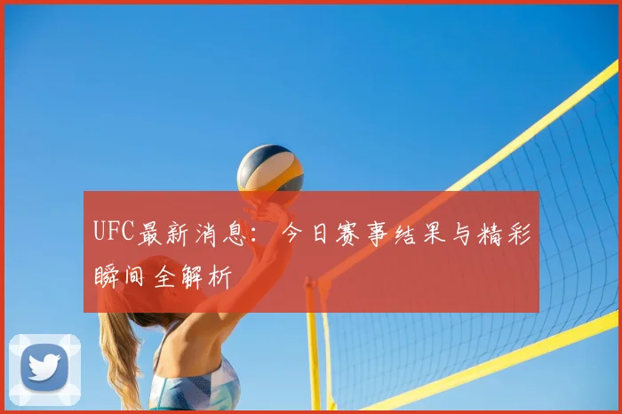 UFC最新消息:今日赛事结果与精彩瞬间全解析