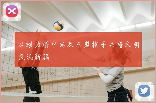 以棋为桥中老及东盟棋手共谱文明交流新篇